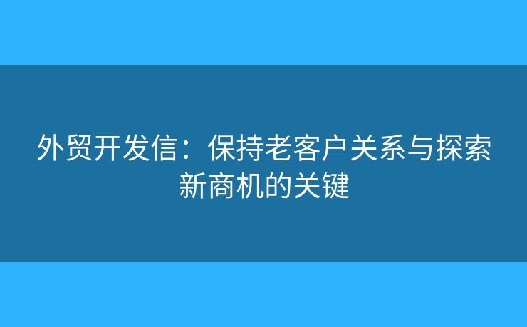 外貿(mào)開(kāi)發(fā)信：保持老客戶關(guān)系與探索新商機(jī)的關(guān)鍵