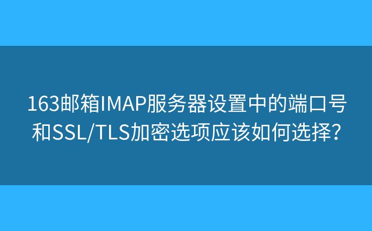 163郵箱IMAP服務(wù)器設(shè)置中的端口號(hào)和SSL/TLS加密選項(xiàng)應(yīng)該如何選擇？