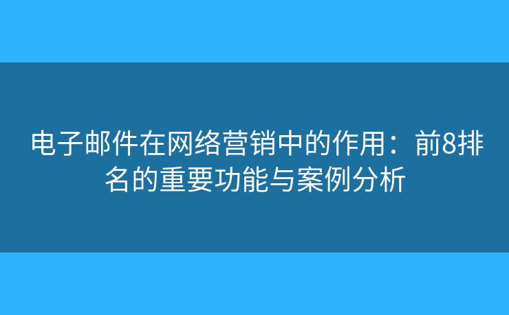 電子郵件在網(wǎng)絡(luò)營銷中的作用：前8排名的重要功能與案例分析