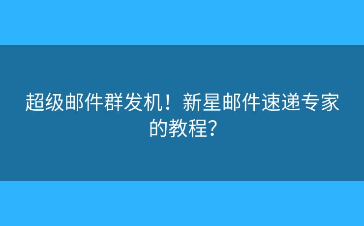 超級(jí)郵件群發(fā)機(jī)！新星郵件速遞專家的教程？