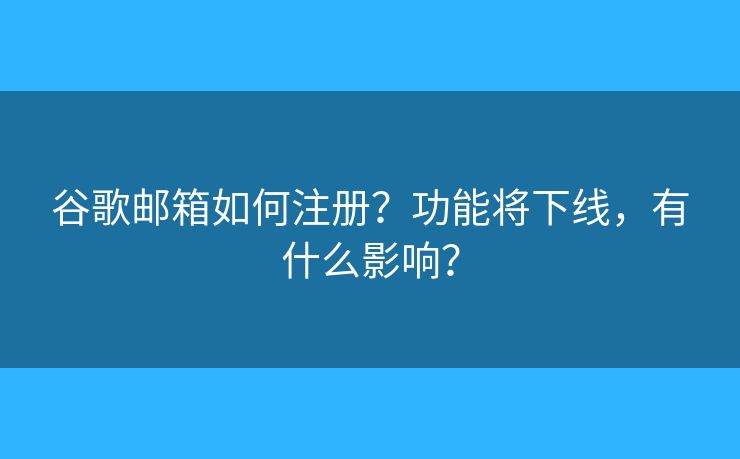 谷歌郵箱如何注冊(cè)？功能將下線，有什么影響？