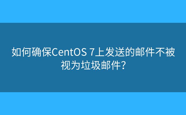 如何確保CentOS 7上發(fā)送的郵件不被視為垃圾郵件？