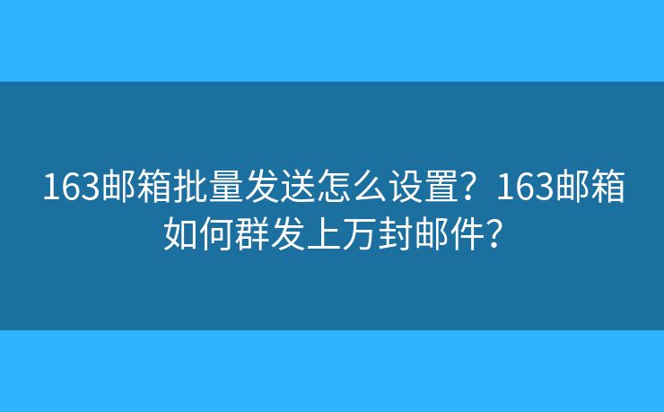 163郵箱批量發(fā)送怎么設(shè)置？163郵箱如何群發(fā)上萬封郵件？
