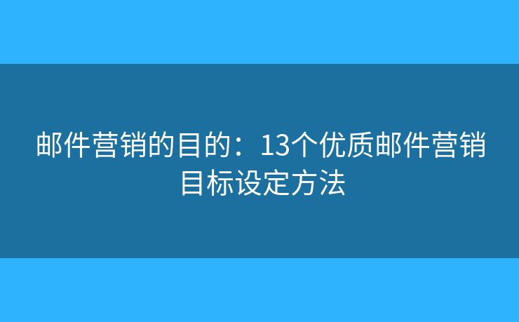 郵件營(yíng)銷的目的：13個(gè)優(yōu)質(zhì)郵件營(yíng)銷目標(biāo)設(shè)定方法