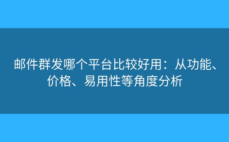 郵件群發(fā)哪個(gè)平臺(tái)比較好用：從功能、價(jià)格、易用性等角度分析