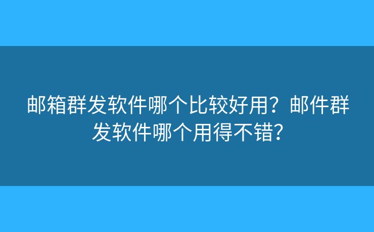 郵箱群發(fā)軟件哪個(gè)比較好用？郵件群發(fā)軟件哪個(gè)用得不錯(cuò)？