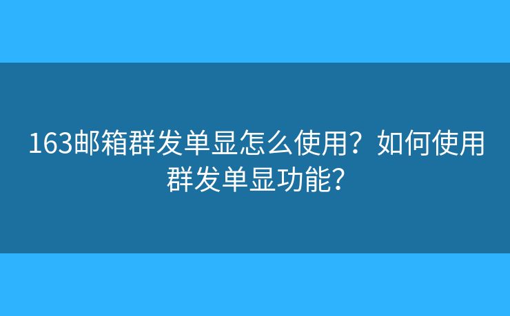 163郵箱群發(fā)單顯怎么使用？如何使用群發(fā)單顯功能？