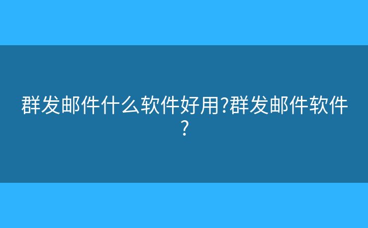 群發(fā)郵件什么軟件好用?群發(fā)郵件軟件?