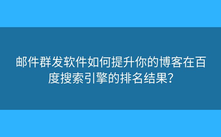 郵件群發(fā)軟件如何提升你的博客在百度搜索引擎的排名結果？
