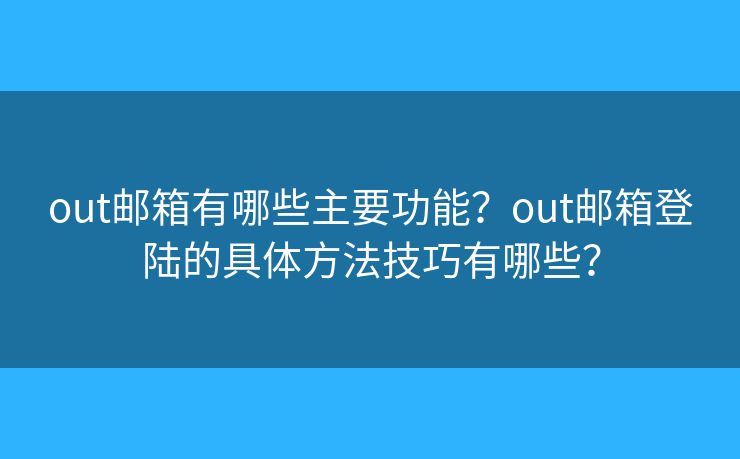 out郵箱有哪些主要功能？out郵箱登陸的具體方法技巧有哪些？