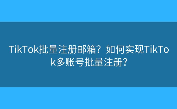 TikTok批量注冊(cè)郵箱？如何實(shí)現(xiàn)TikTok多賬號(hào)批量注冊(cè)？