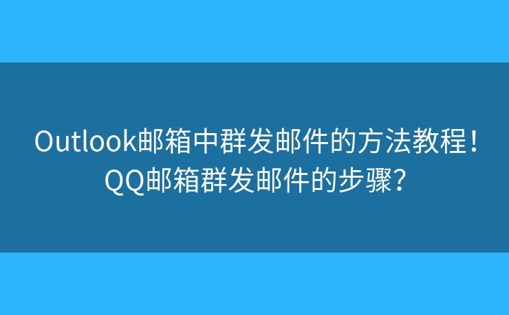 Outlook郵箱中群發(fā)郵件的方法教程！QQ郵箱群發(fā)郵件的步驟？