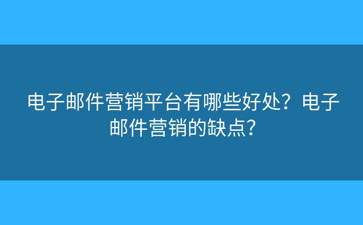 電子郵件營銷平臺有哪些好處？電子郵件營銷的缺點？