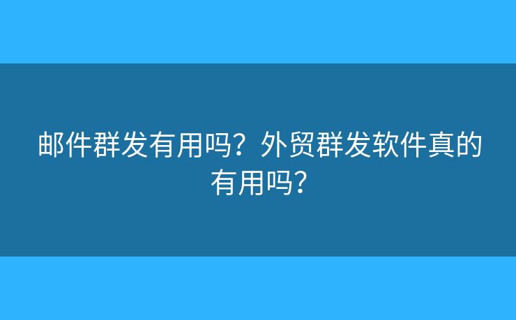 郵件群發(fā)有用嗎？外貿(mào)群發(fā)軟件真的有用嗎？
