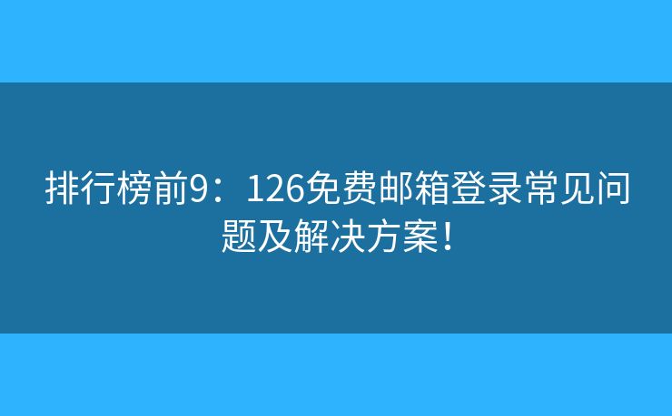 排行榜前9：126免費(fèi)郵箱登錄常見(jiàn)問(wèn)題及解決方案！