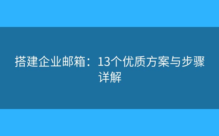 搭建企業(yè)郵箱：13個優(yōu)質(zhì)方案與步驟詳解