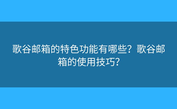 歌谷郵箱的特色功能有哪些？歌谷郵箱的使用技巧？