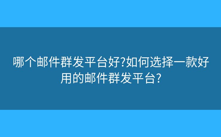 哪個郵件群發(fā)平臺好?如何選擇一款好用的郵件群發(fā)平臺?