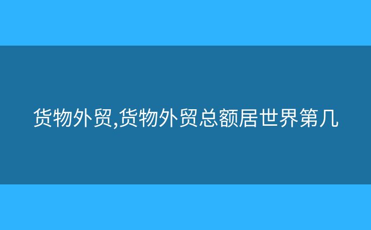貨物外貿(mào),貨物外貿(mào)總額居世界第幾