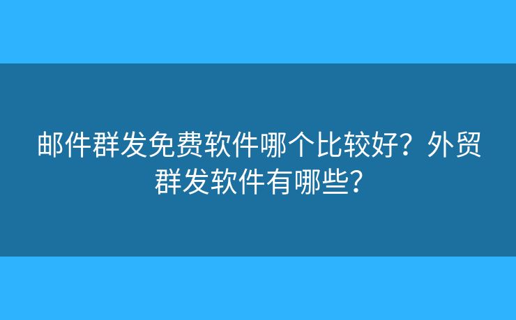 郵件群發(fā)免費(fèi)軟件哪個(gè)比較好？外貿(mào)群發(fā)軟件有哪些？