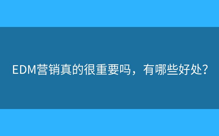 EDM營銷真的很重要嗎，有哪些好處？