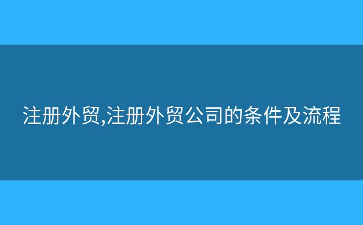 注冊(cè)外貿(mào),注冊(cè)外貿(mào)公司的條件及流程