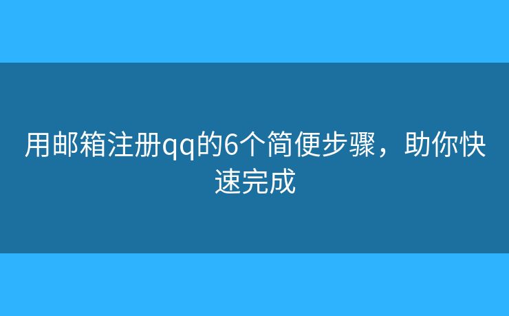 用郵箱注冊qq的6個簡便步驟，助你快速完成