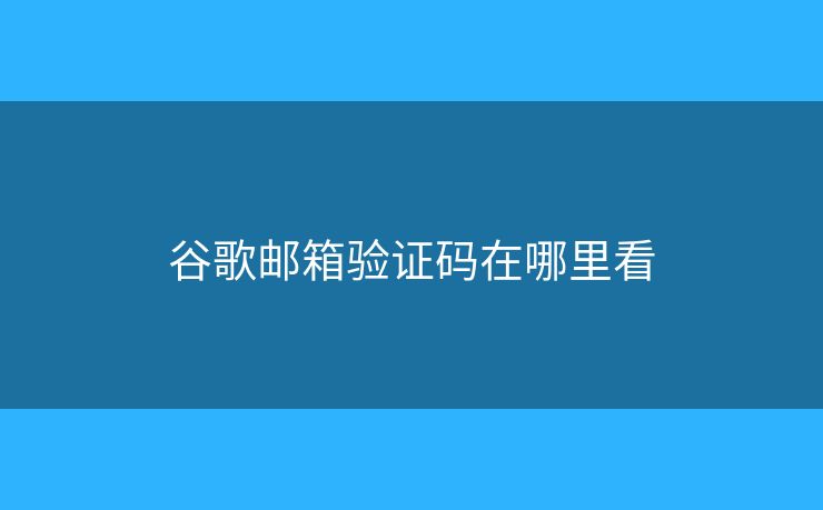 谷歌郵箱驗證碼在哪里看