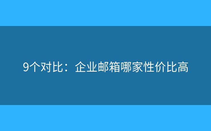 9個對比：企業(yè)郵箱哪家性價比高