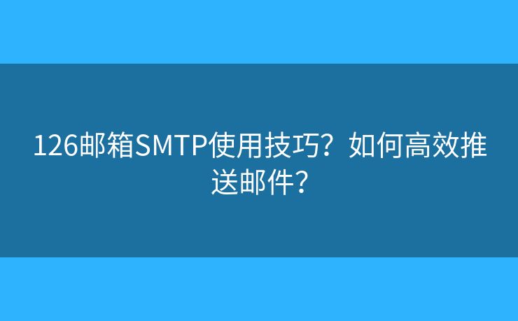 126郵箱SMTP使用技巧？如何高效推送郵件？