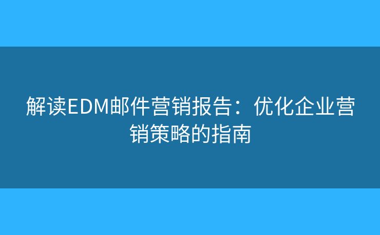 解讀EDM郵件營銷報告：優(yōu)化企業(yè)營銷策略的指南