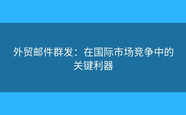 外貿(mào)郵件群發(fā)：在國(guó)際市場(chǎng)競(jìng)爭(zhēng)中的關(guān)鍵利器