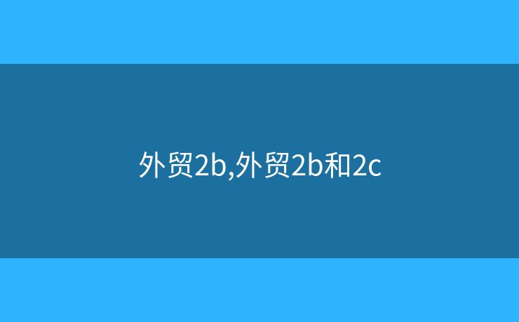 外貿(mào)2b,外貿(mào)2b和2c