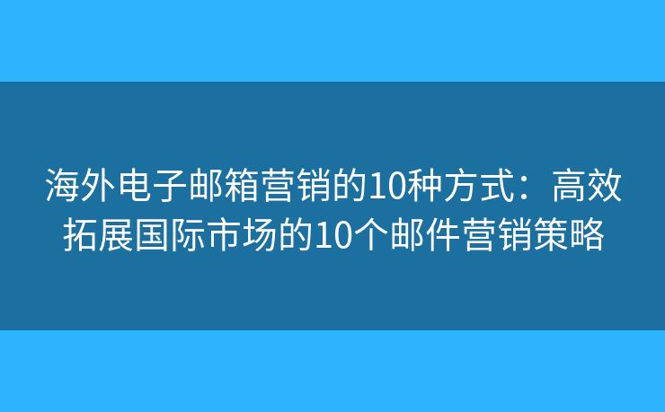 海外電子郵箱營(yíng)銷的10種方式：高效拓展國(guó)際市場(chǎng)的10個(gè)郵件營(yíng)銷策略
