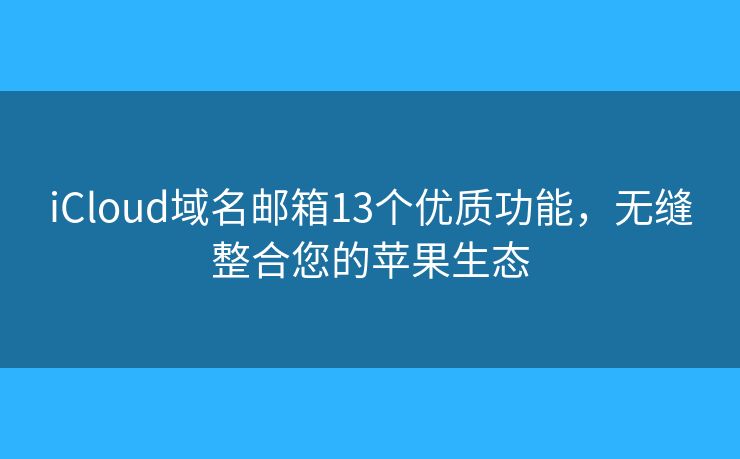 iCloud域名郵箱13個優(yōu)質(zhì)功能，無縫整合您的蘋果生態(tài)
