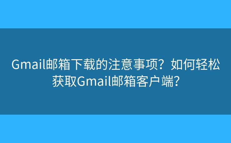Gmail郵箱下載的注意事項？如何輕松獲取Gmail郵箱客戶端？