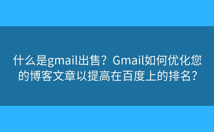 什么是gmail出售？Gmail如何優(yōu)化您的博客文章以提高在百度上的排名？