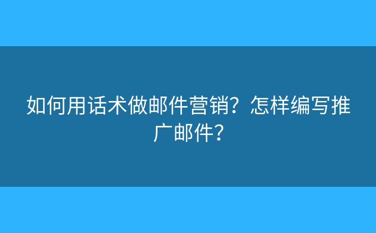 如何用話術(shù)做郵件營銷？怎樣編寫推廣郵件？