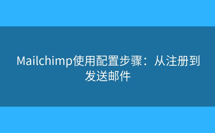 Mailchimp使用配置步驟：從注冊(cè)到發(fā)送郵件