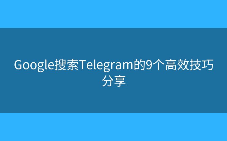 Google搜索Telegram的9個高效技巧分享