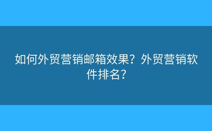 如何外貿(mào)營銷郵箱效果？外貿(mào)營銷軟件排名？