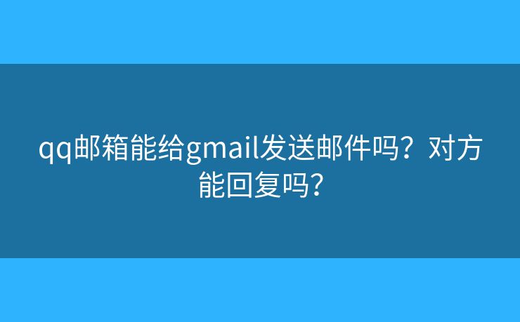 qq郵箱能給gmail發(fā)送郵件嗎？對方能回復(fù)嗎？