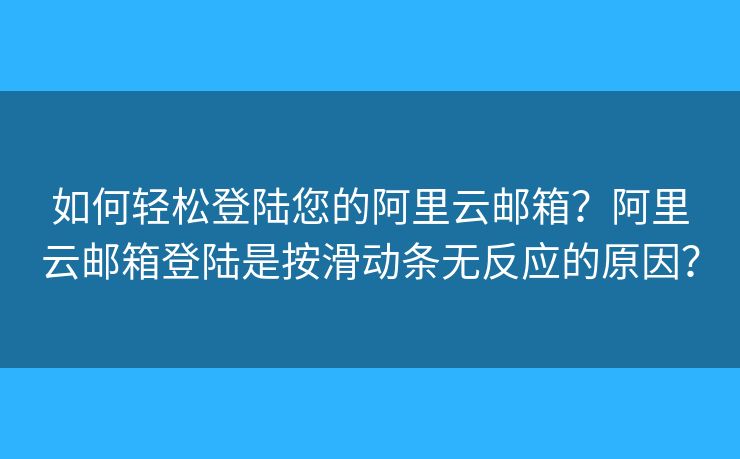 如何輕松登陸您的阿里云郵箱？阿里云郵箱登陸是按滑動(dòng)條無(wú)反應(yīng)的原因？
