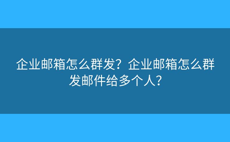 企業(yè)郵箱怎么群發(fā)？企業(yè)郵箱怎么群發(fā)郵件給多個人？