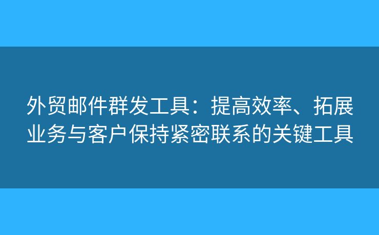 外貿(mào)郵件群發(fā)工具：提高效率、拓展業(yè)務(wù)與客戶保持緊密聯(lián)系的關(guān)鍵工具
