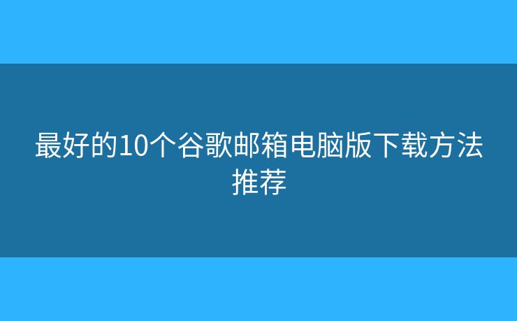 最好的10個谷歌郵箱電腦版下載方法推薦