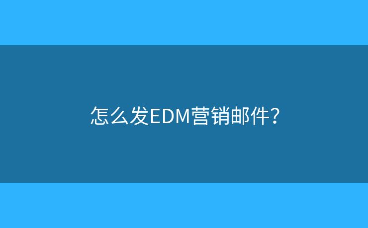 怎么發(fā)EDM營(yíng)銷(xiāo)郵件？