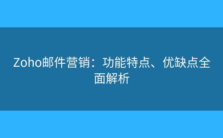 Zoho郵件營(yíng)銷：功能特點(diǎn)、優(yōu)缺點(diǎn)全面解析