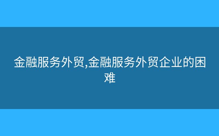 金融服務(wù)外貿(mào),金融服務(wù)外貿(mào)企業(yè)的困難