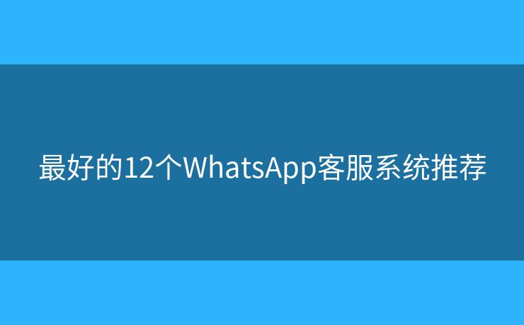 最好的12個WhatsApp客服系統(tǒng)推薦